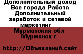 Дополнительный доход - Все города Работа » Дополнительный заработок и сетевой маркетинг   . Мурманская обл.,Мурманск г.